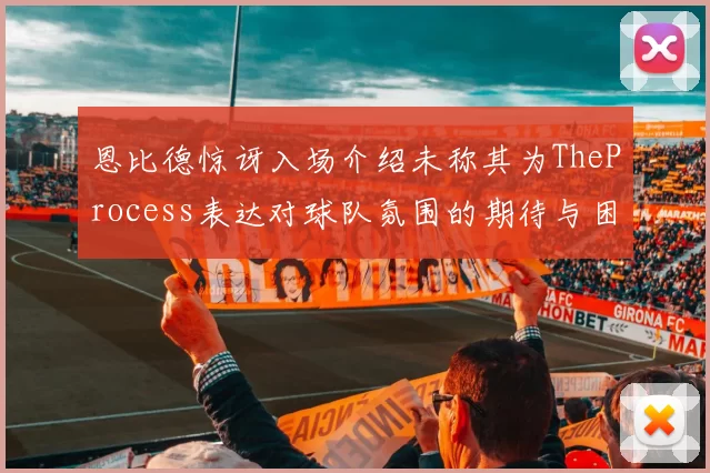 恩比德惊讶入场介绍未称其为TheProcess表达对球队氛围的期待与困惑
