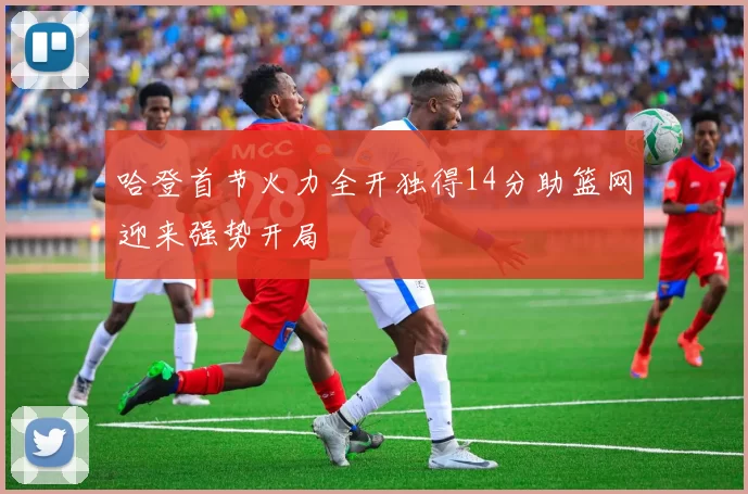 哈登首节火力全开独得14分助篮网迎来强势开局
