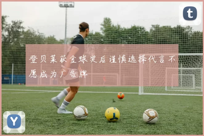 登贝莱获金球奖后谨慎选择代言不愿成为广告牌