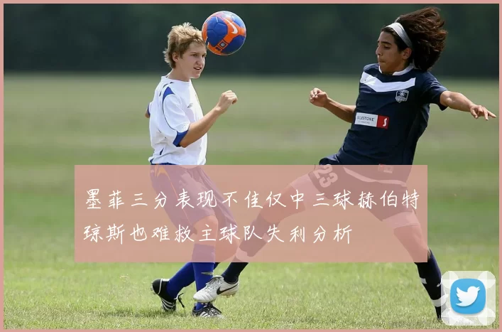 墨菲三分表现不佳仅中三球赫伯特琼斯也难救主球队失利分析