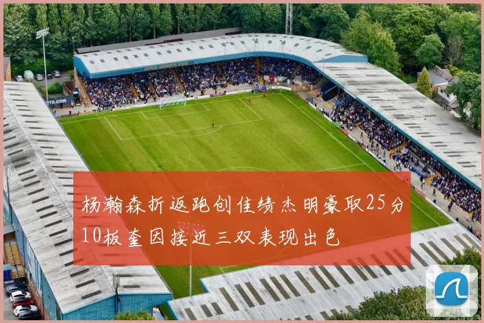 杨瀚森折返跑创佳绩杰明豪取25分10板奎因接近三双表现出色