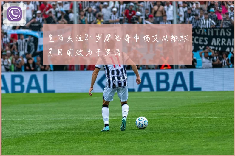 皇马关注24岁摩洛哥中场艾纳维球员目前效力于罗马
