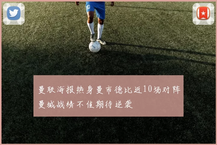 曼联海报热身曼市德比近10场对阵曼城战绩不佳期待逆袭