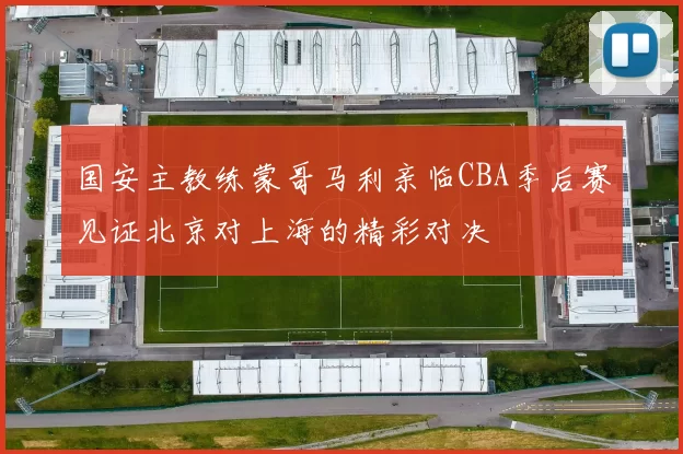 国安主教练蒙哥马利亲临CBA季后赛见证北京对上海的精彩对决