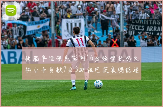 快船半场领先篮网16分哈登状态火热小卡贡献7分3断祖巴茨表现低迷