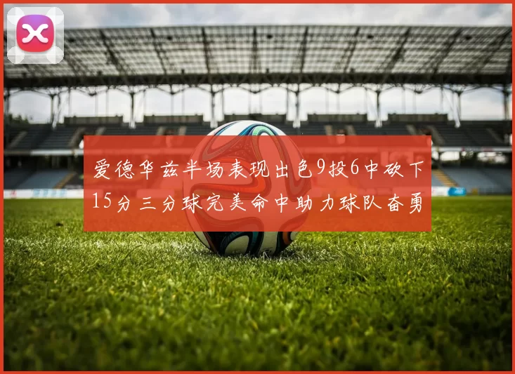 爱德华兹半场表现出色9投6中砍下15分三分球完美命中助力球队奋勇争先