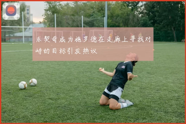 东契奇成为施罗德在走廊上寻找对峙的目标引发热议