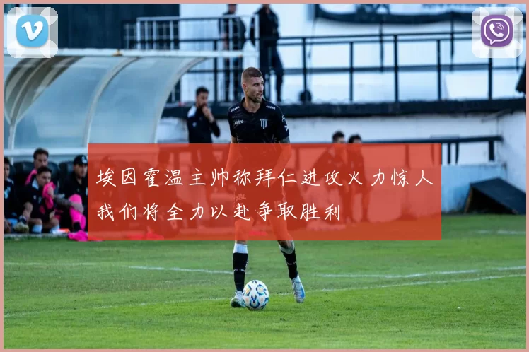 埃因霍温主帅称拜仁进攻火力惊人我们将全力以赴争取胜利