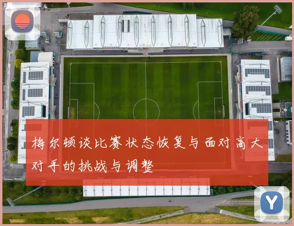 梅尔顿谈比赛状态恢复与面对高大对手的挑战与调整