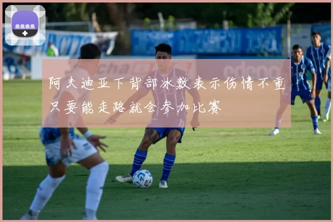 阿夫迪亚下背部冰敷表示伤情不重只要能走路就会参加比赛