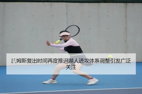 詹姆斯复出时间再度推迟湖人进攻体系调整引发广泛关注